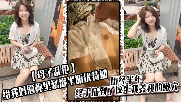 母子乱伦给我妈酒杯里猛灌半瓶伏特加历经半年终于插到了这生我养我的嫩穴